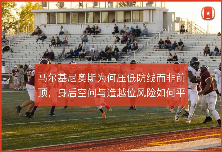 马尔基尼奥斯为何压低防线而非前顶，身后空间与造越位风险如何平衡