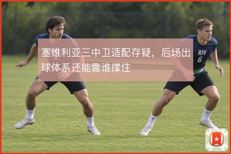 塞维利亚三中卫适配存疑,后场出球体系还能靠谁撑住