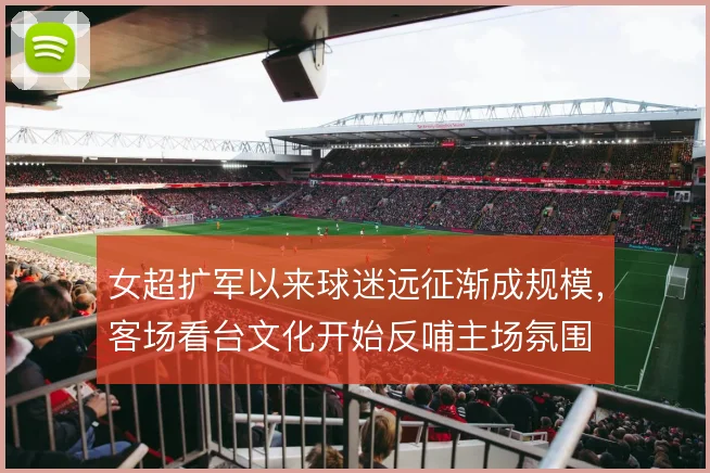 女超扩军以来球迷远征渐成规模，客场看台文化开始反哺主场氛围