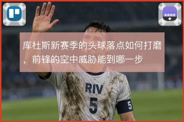 库杜斯新赛季的头球落点如何打磨，前锋的空中威胁能到哪一步