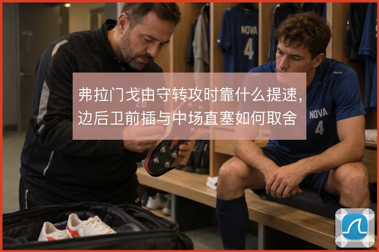 弗拉门戈由守转攻时靠什么提速,边后卫前插与中场直塞如何取舍