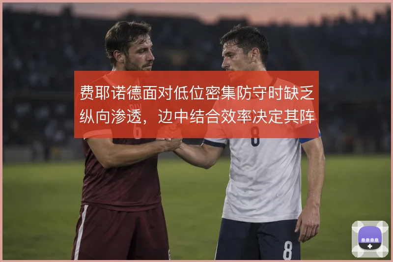 费耶诺德面对低位密集防守时缺乏纵向渗透，边中结合效率决定其阵地战上限