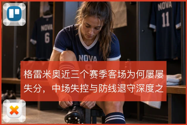 格雷米奥近三个赛季客场为何屡屡失分，中场失控与防线退守深度之间的连锁