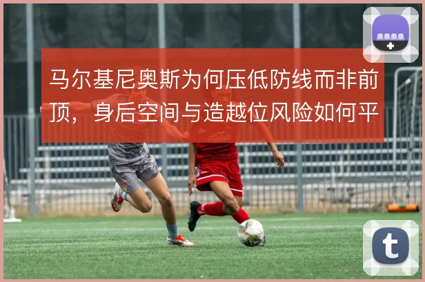马尔基尼奥斯为何压低防线而非前顶，身后空间与造越位风险如何平衡