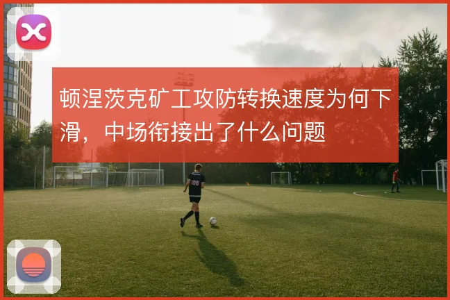 顿涅茨克矿工攻防转换速度为何下滑,中场衔接出了什么问题