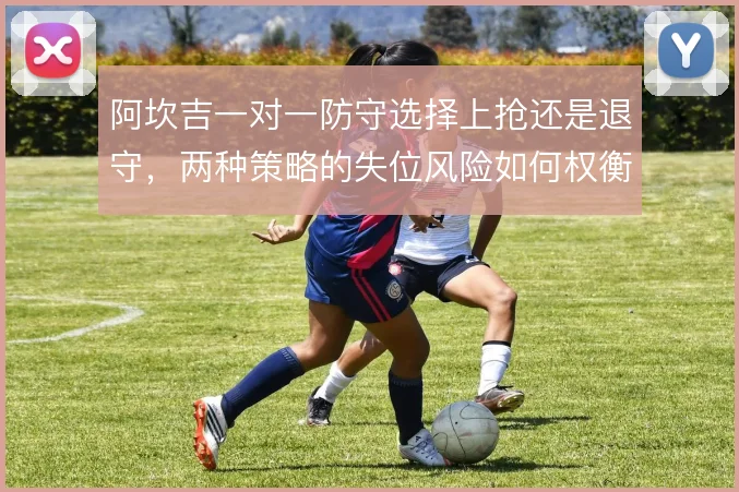 阿坎吉一对一防守选择上抢还是退守,两种策略的失位风险如何权衡