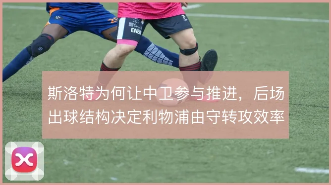 斯洛特为何让中卫参与推进，后场出球结构决定利物浦由守转攻效率