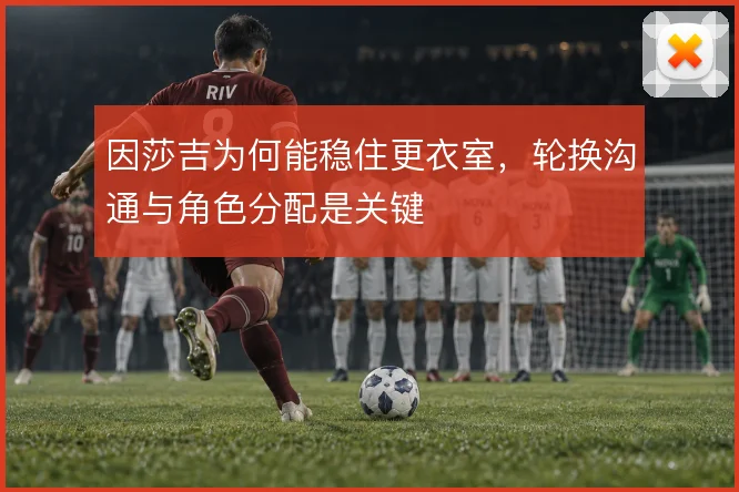 因莎吉为何能稳住更衣室，轮换沟通与角色分配是关键