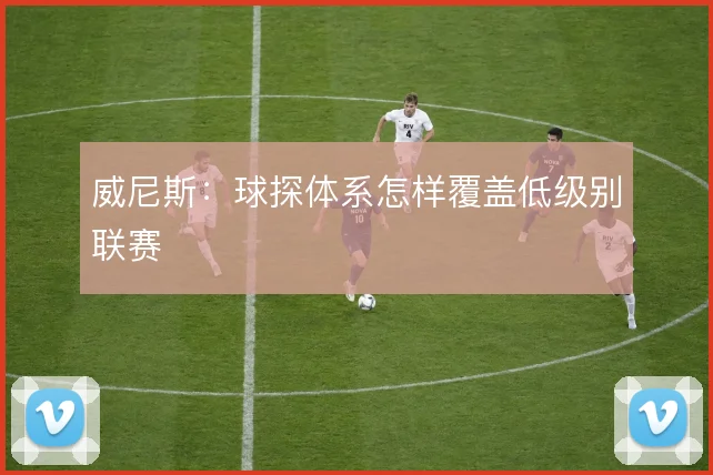 威尼斯:球探体系怎样覆盖低级别联赛