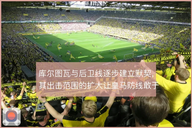 库尔图瓦与后卫线逐步建立默契,其出击范围的扩大让皇马防线敢于整体前压