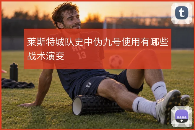 莱斯特城队史中伪九号使用有哪些战术演变
