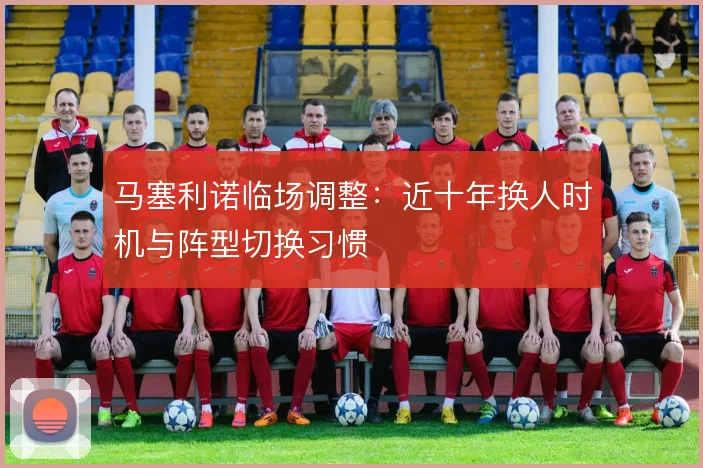 马塞利诺临场调整：近十年换人时机与阵型切换习惯