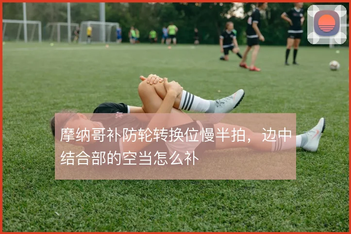 摩纳哥补防轮转换位慢半拍,边中结合部的空当怎么补