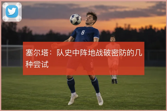 塞尔塔:队史中阵地战破密防的几种尝试