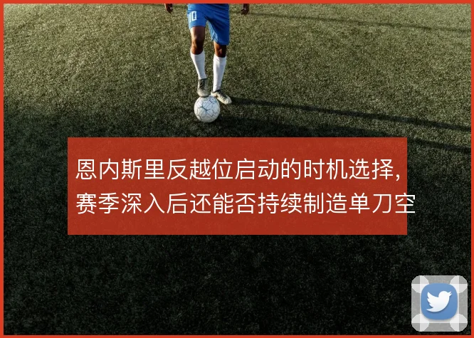 恩内斯里反越位启动的时机选择,赛季深入后还能否持续制造单刀空间