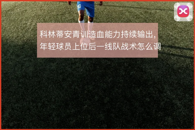 科林蒂安青训造血能力持续输出，年轻球员上位后一线队战术怎么调