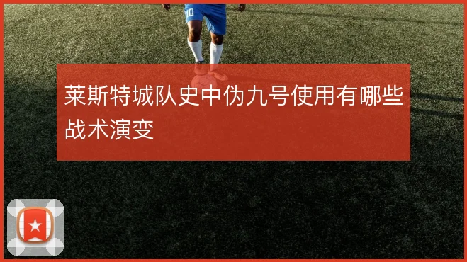 莱斯特城队史中伪九号使用有哪些战术演变