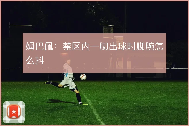 姆巴佩:禁区内一脚出球时脚腕怎么抖