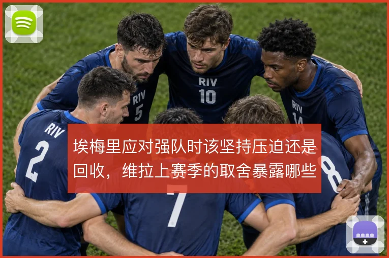 埃梅里应对强队时该坚持压迫还是回收，维拉上赛季的取舍暴露哪些问题