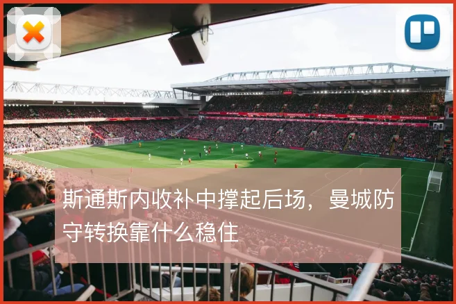斯通斯内收补中撑起后场,曼城防守转换靠什么稳住