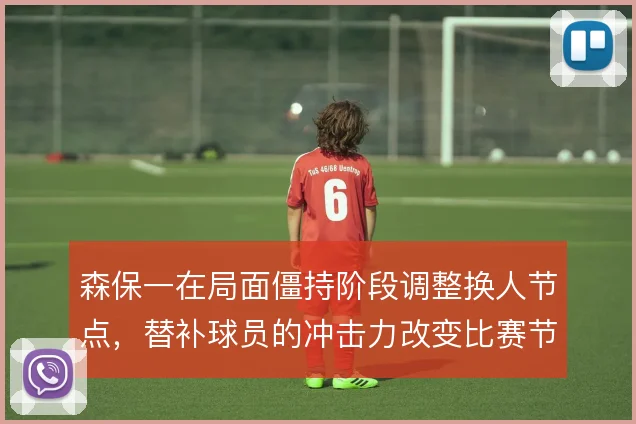 森保一在局面僵持阶段调整换人节点，替补球员的冲击力改变比赛节奏