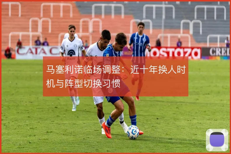 马塞利诺临场调整：近十年换人时机与阵型切换习惯