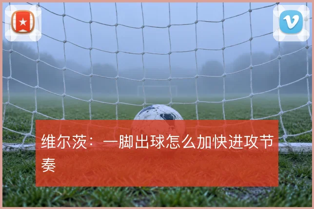 维尔茨:一脚出球怎么加快进攻节奏